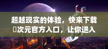 超越现实的体验，快来下载囧次元官方入口，让你进入神秘又惊奇的游戏世界