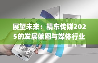 展望未来：精东传媒2025的发展蓝图与媒体行业的创新变革