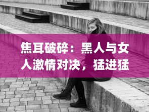 焦耳破碎：黑人与女人激情对决，猛进猛出的激烈场面呈现生活原貌