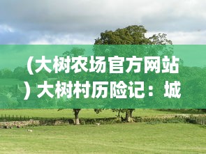 (大树农场官方网站) 大树村历险记：城市边缘的小村庄与未知自然的冲突与和谐