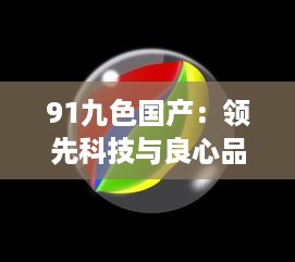 91九色国产：领先科技与良心品质，打破九大颜色限制，率先推出国产第十色 v1.8.6下载