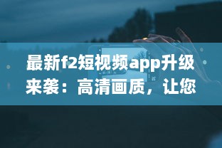 最新f2短视频app升级来袭：高清画质，让您的视频更加清晰逼真 v0.0.8下载