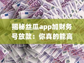 揭秘丝瓜app加财务号放款：你真的能高枕无忧么 专业分析助你明辨真伪 v9.5.8下载