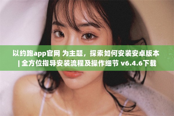 以约跑app官网 为主题，探索如何安装安卓版本 | 全方位指导安装流程及操作细节 v6.4.6下载