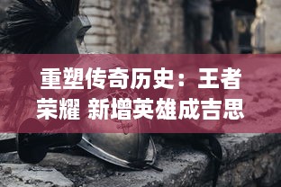 重塑传奇历史：王者荣耀 新增英雄成吉思汗，全新技能揭秘与战斗策略解析 v5.7.3下载