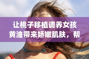 让桃子移植调养女孩黄油带来娇嫩肌肤，帮助解决肌肤问题的秘密武器 v5.2.9下载