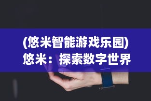 (悠米智能游戏乐园) 悠米：探索数字世界的魅力，体验科技魔力的新时代人工智能