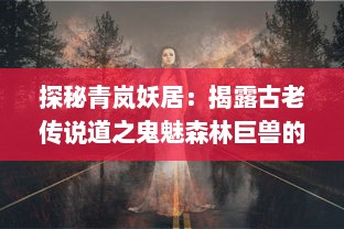 探秘青岚妖居：揭露古老传说道之鬼魅森林巨兽的神秘居所和不为人知的隐秘故事