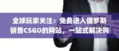 全球玩家关注：免费进入俄罗斯销售CSGO的网站，一站式解决购买需求 v5.7.4下载