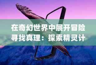 在奇幻世界中展开冒险寻找真理：探索精灵计划 中未知密境的神秘旅程