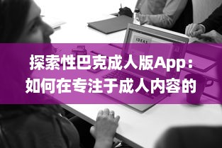 探索性巴克成人版App：如何在专注于成人内容的网络平台上保证安全与隐私?