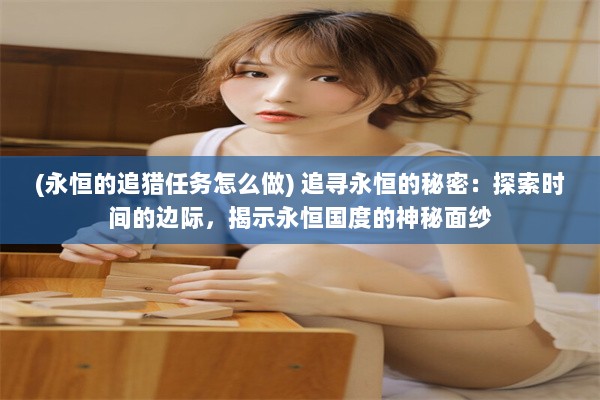 (永恒的追猎任务怎么做) 追寻永恒的秘密：探索时间的边际，揭示永恒国度的神秘面纱