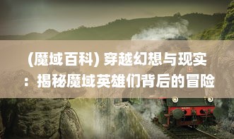 (魔域百科) 穿越幻想与现实：揭秘魔域英雄们背后的冒险故事与奇特力量