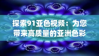 探索91亚色视频：为您带来高质量的亚洲色彩视觉艺术体验