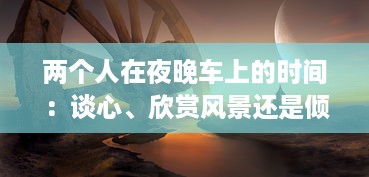 两个人在夜晚车上的时间：谈心、欣赏风景还是倾听音乐 摒弃虚幻的浪漫，诉说真实的可能 v0.7.2下载