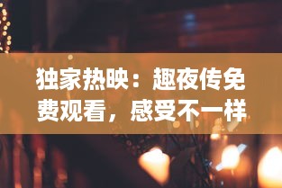 独家热映：趣夜传免费观看，感受不一样的精彩夜晚，精彩内容不容错过!