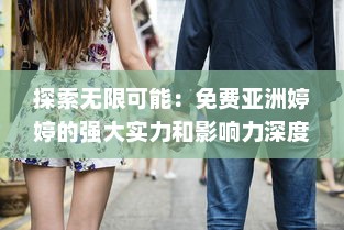 探索无限可能：免费亚洲婷婷的强大实力和影响力深度解析