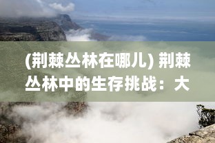 (荆棘丛林在哪儿) 荆棘丛林中的生存挑战：大自然野性的拳头与肉体的殊死肉搏