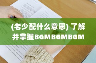 (老少配什么意思) 了解并掌握BGMBGMBGM老少配的使用方法: 提升音乐体验的全面指南