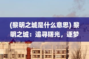 (黎明之城是什么意思) 黎明之城：追寻曙光，逐梦未来的辉煌城市建设与发展