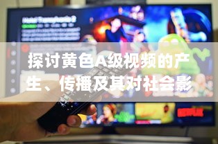 探讨黄色A级视频的产生、传播及其对社会影响的深度解析