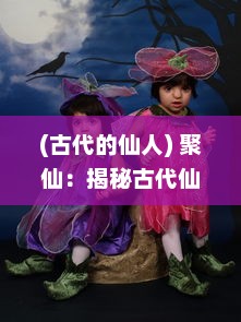 (古代的仙人) 聚仙：揭秘古代仙人生活、修行秘术与人间行走之游记