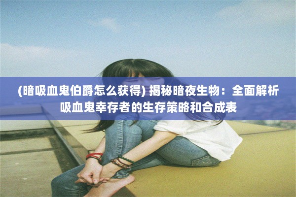 (暗吸血鬼伯爵怎么获得) 揭秘暗夜生物：全面解析吸血鬼幸存者的生存策略和合成表