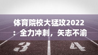 体育院校大猛攻2022：全力冲刺，矢志不渝打造全新体育人才培养生态系统 v9.7.6下载