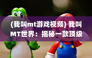 (我叫mt游戏视频) 我叫MT世界：揭秘一款顶级MMORPG的冒险旅程和魅力角色