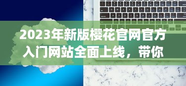 2023年新版樱花官网官方入门网站全面上线，带你深度了解樱花文化与鉴赏技巧 v6.3.8下载