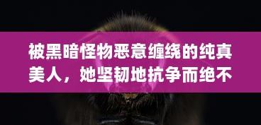 被黑暗怪物恶意缠绕的纯真美人，她坚韧地抗争而绝不将自己命名为脆弱的海棠 v5.6.3下载