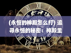 (永恒的神殿怎么打) 追寻永恒的秘密：神殿里的历史碎片与时间之谜的奇妙交织