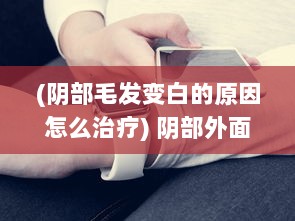 (阴部毛发变白的原因怎么治疗) 阴部外面的毛发变为白色：可能的原因及健康影响