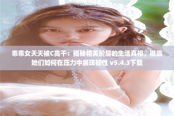 乖乖女天天被C高干：揭秘精英阶层的生活真相，揭露她们如何在压力中展现韧性 v5.4.3下载