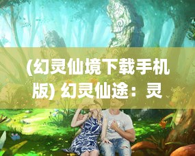 (幻灵仙境下载手机版) 幻灵仙途：灵魂驾驭，跨越时空的奇幻仙侠冒险旅程