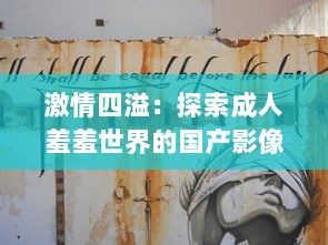 激情四溢：探索成人羞羞世界的国产影像艺术免费体验之旅