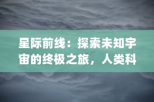 星际前线：探索未知宇宙的终极之旅，人类科技进步与外星生命寻访的壮丽史诗