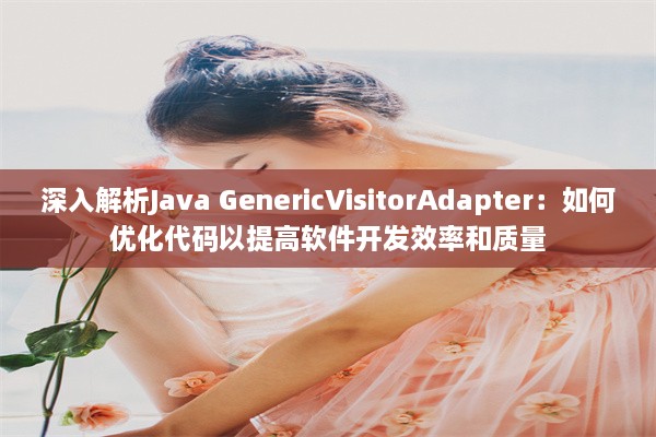 深入解析Java GenericVisitorAdapter：如何优化代码以提高软件开发效率和质量