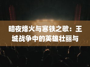 暗夜烽火与寒铁之歌：王城战争中的英雄壮丽与荣耀牺牲的历史再现