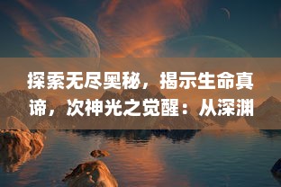 探索无尽奥秘，揭示生命真谛，次神光之觉醒：从深渊到光明的奇幻旅程