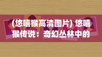 (悠嘻猴高清图片) 悠嘻猴传说：奇幻丛林中的智慧生物与人类奇妙交融的冒险故事