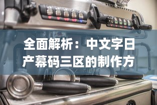 全面解析：中文字日产幕码三区的制作方法、技巧与应用实践大全