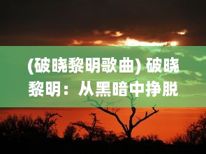 (破晓黎明歌曲) 破晓黎明：从黑暗中挣脱，迎接生命中充满希望与活力的新开始