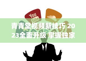 青青堂视频新技巧 2023全面升级 掌握独家拍摄与编辑秘诀，让你的作品脱颖而出