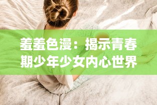 羞羞色漫：揭示青春期少年少女内心世界的独特视角与缤纷色彩