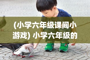 (小学六年级课间小游戏) 小学六年级的课间奇遇:童年里的纯真之吻持续了一小时的故事