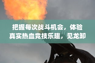 把握每次战斗机会，体验真实热血竞技乐趣，见龙卸甲OL 火热上线！