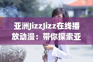 亚洲JizzJizz在线播放动漫：带你探索亚洲流行动漫文化的全新视觉体验 v4.3.2下载