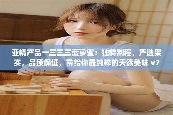 亚精产品一三三三菠萝蜜：独特制程，严选果实，品质保证，带给你最纯粹的天然美味 v7.1.8下载