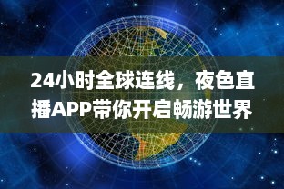 24小时全球连线，夜色直播APP带你开启畅游世界之旅 走进地球每个角落，体验异国文化风情。